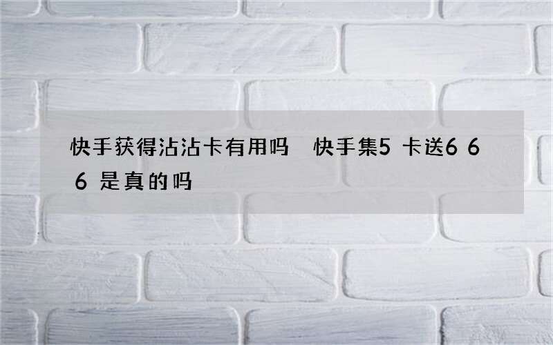 快手获得沾沾卡有用吗 快手集5卡送666是真的吗